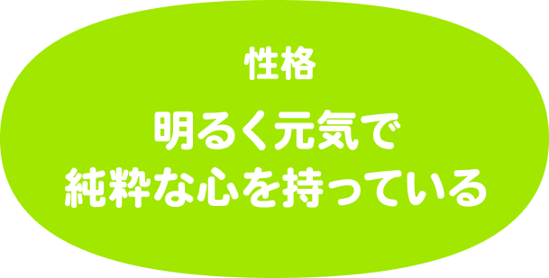 性格は明るく元気で純粋な心を持っている