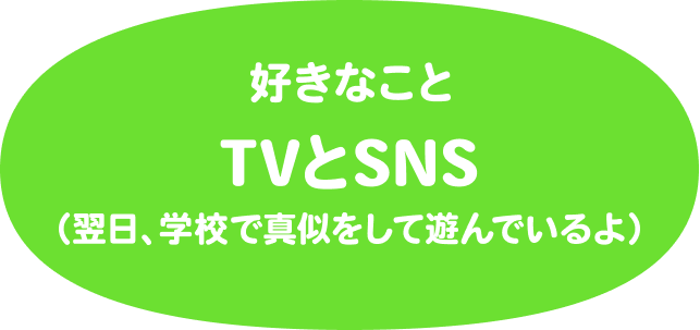 好きなことはTVとSNS（翌日、学校で真似をして遊んでいるよ）