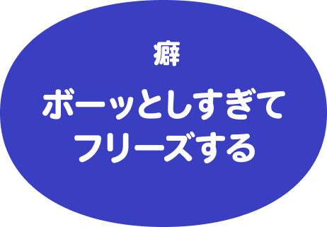 癖はボーッとしすぎてフリーズする