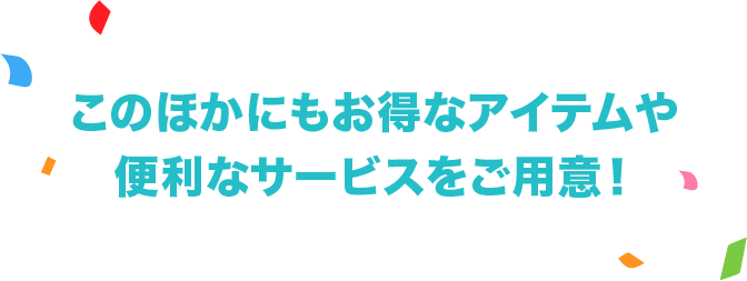 このほかにもお得なアイテムや便利なサービスをご用意！